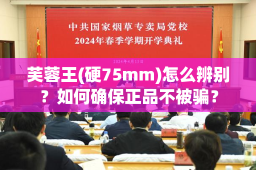 芙蓉王(硬75mm)怎么辨别？如何确保正品不被骗？
